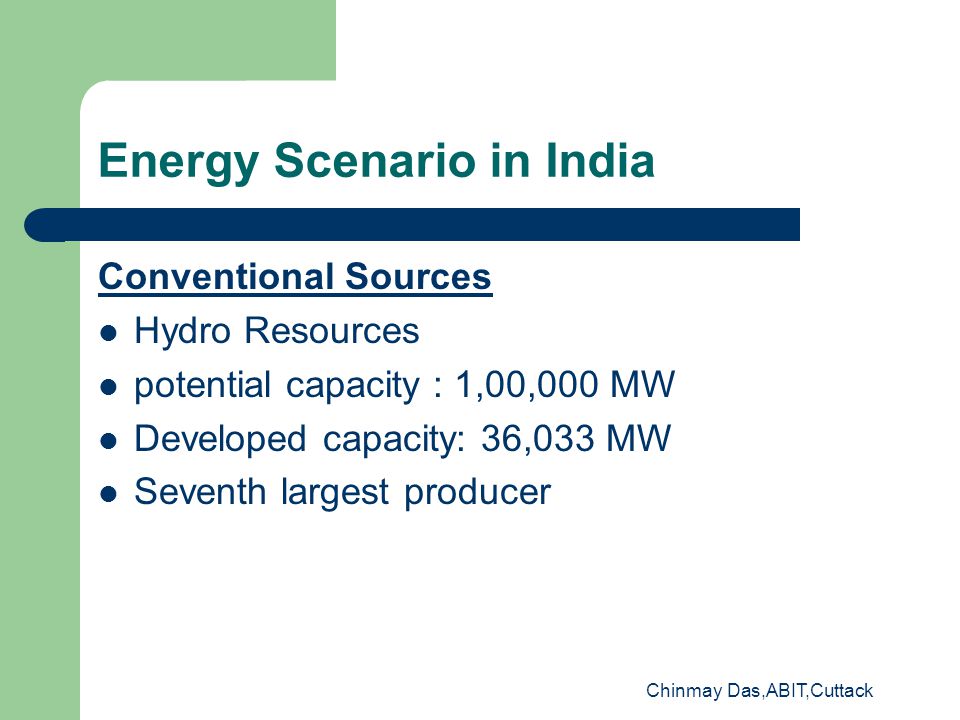 Chinmay Das,ABIT,Cuttack Energy Scenario in India Conventional Sources Hydro Resources potential capacity : 1,00,000 MW Developed capacity: 36,033 MW Seventh largest producer