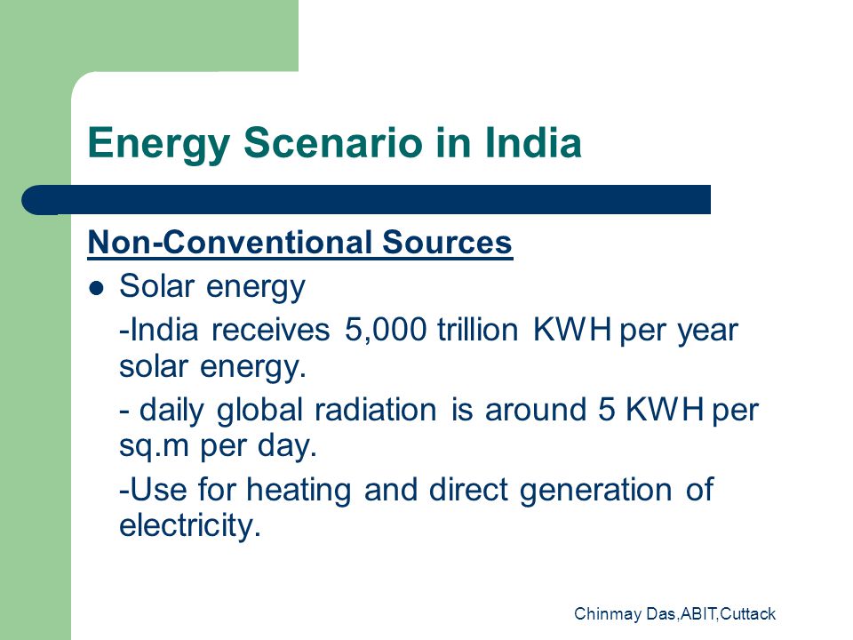 Chinmay Das,ABIT,Cuttack Energy Scenario in India Non-Conventional Sources Solar energy -India receives 5,000 trillion KWH per year solar energy.