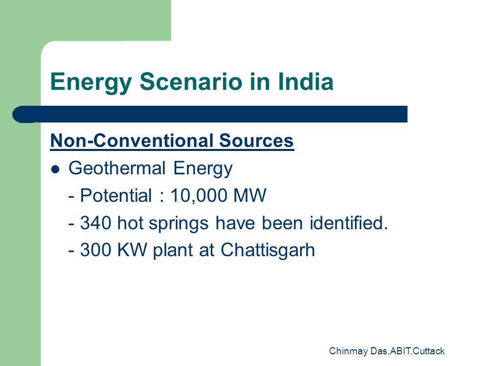 Chinmay Das,ABIT,Cuttack Energy Scenario in India Non-Conventional Sources Geothermal Energy - Potential : 10,000 MW hot springs have been identified.