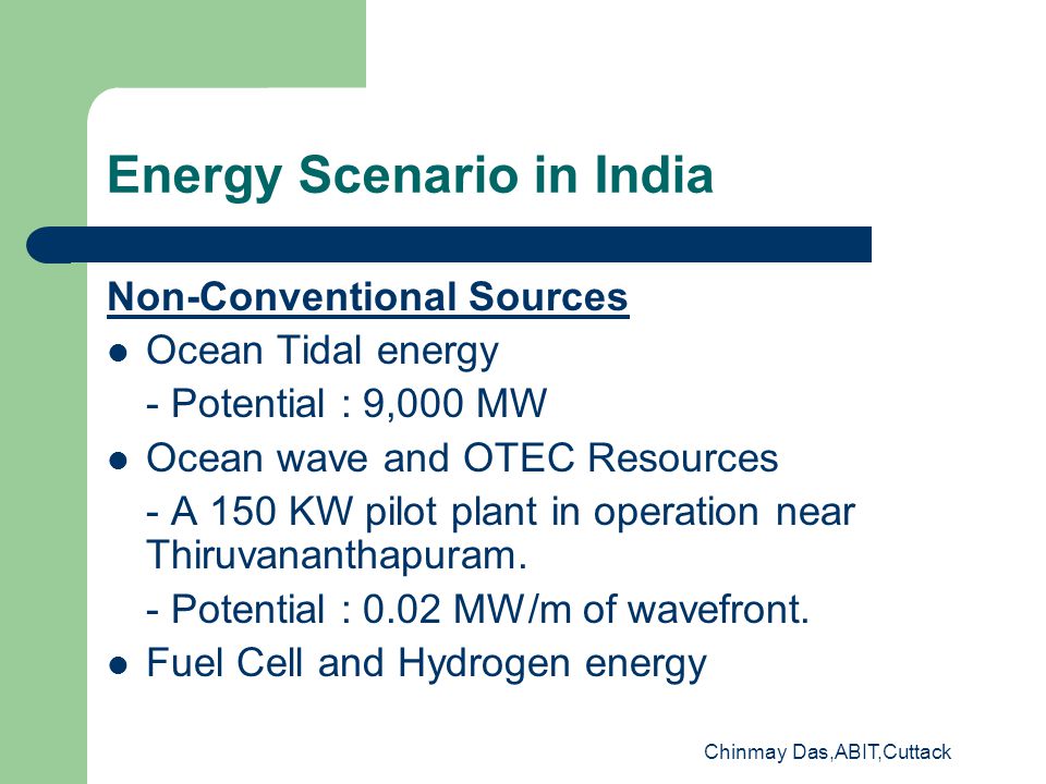 Chinmay Das,ABIT,Cuttack Energy Scenario in India Non-Conventional Sources Ocean Tidal energy - Potential : 9,000 MW Ocean wave and OTEC Resources - A 150 KW pilot plant in operation near Thiruvananthapuram.