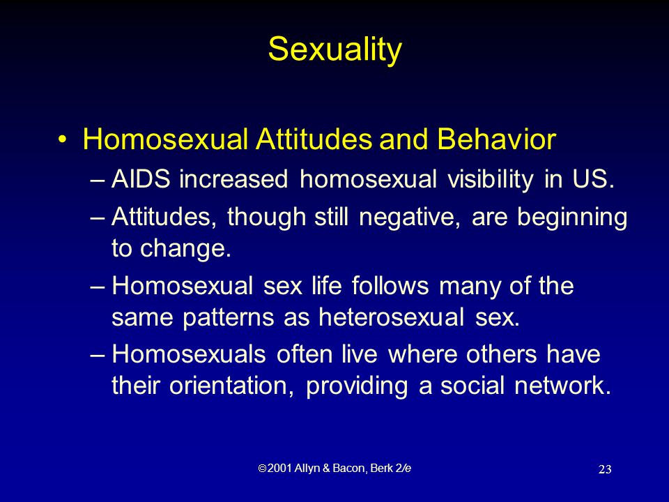 2001 Allyn & Bacon, Berk 2/e 23 Sexuality Homosexual Attitudes and Behavior –AIDS increased homosexual visibility in US.