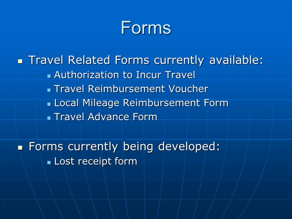 Forms Travel Related Forms currently available: Travel Related Forms currently available: Authorization to Incur Travel Authorization to Incur Travel Travel Reimbursement Voucher Travel Reimbursement Voucher Local Mileage Reimbursement Form Local Mileage Reimbursement Form Travel Advance Form Travel Advance Form Forms currently being developed: Forms currently being developed: Lost receipt form Lost receipt form