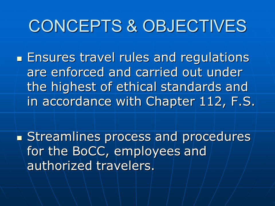 CONCEPTS & OBJECTIVES Ensures travel rules and regulations are enforced and carried out under the highest of ethical standards and in accordance with Chapter 112, F.S.