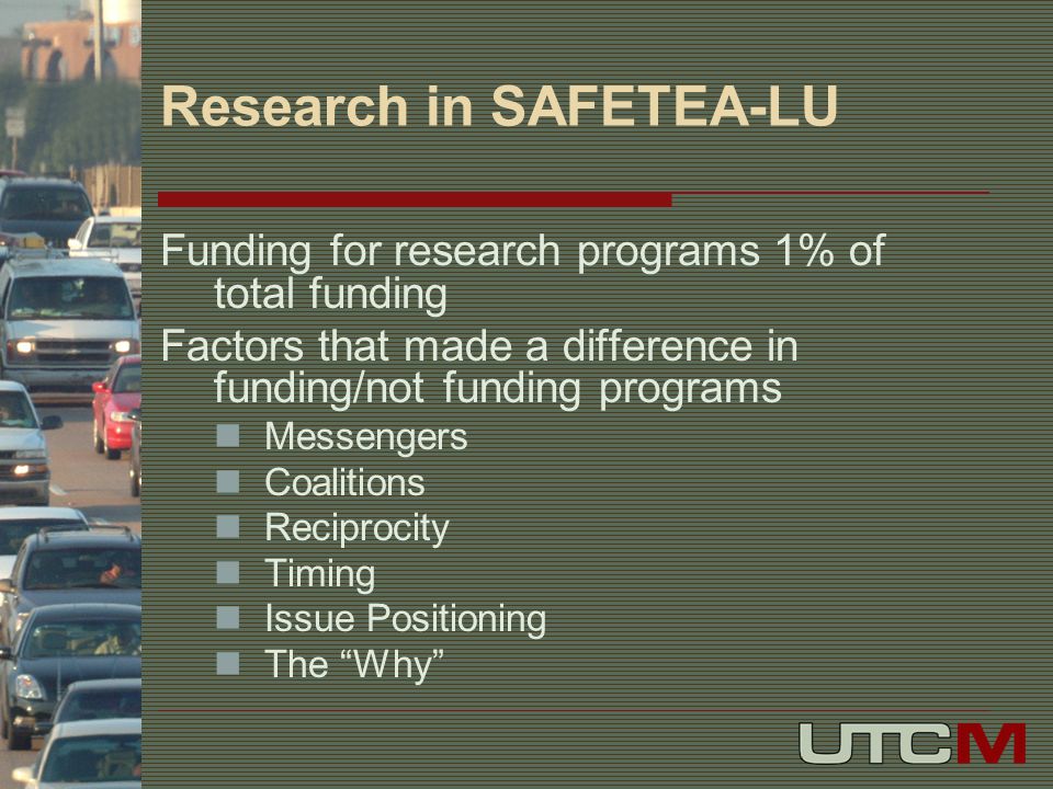Research in SAFETEA-LU Funding for research programs 1% of total funding Factors that made a difference in funding/not funding programs Messengers Coalitions Reciprocity Timing Issue Positioning The Why