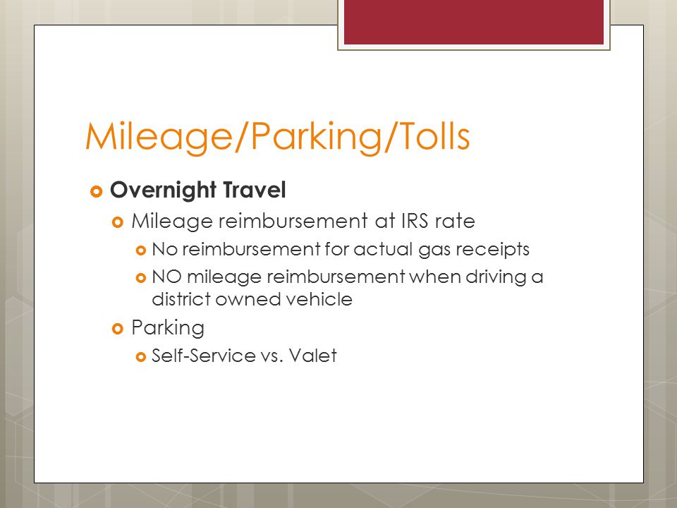 Mileage/Parking/Tolls  Overnight Travel  Mileage reimbursement at IRS rate  No reimbursement for actual gas receipts  NO mileage reimbursement when driving a district owned vehicle  Parking  Self-Service vs.