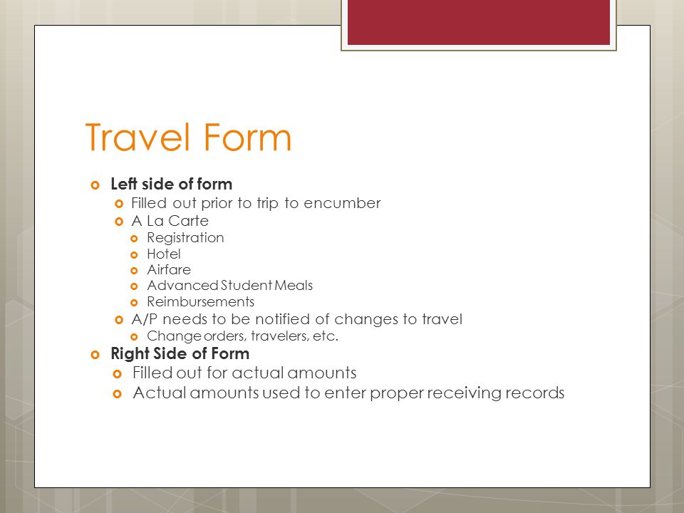 Travel Form  Left side of form  Filled out prior to trip to encumber  A La Carte  Registration  Hotel  Airfare  Advanced Student Meals  Reimbursements  A/P needs to be notified of changes to travel  Change orders, travelers, etc.