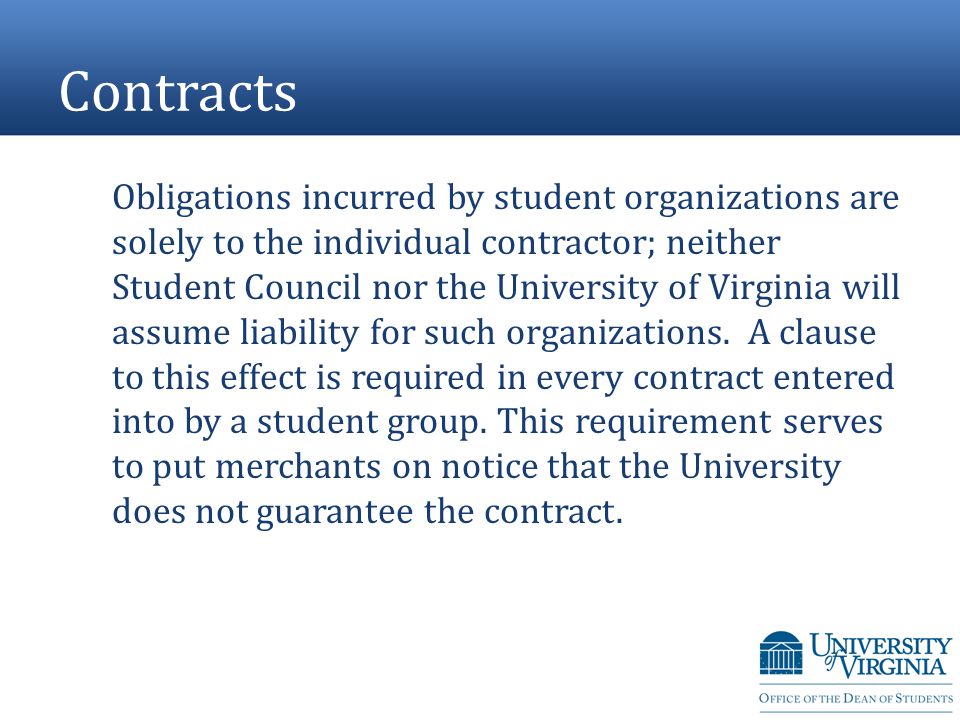 Contracts Obligations incurred by student organizations are solely to the individual contractor; neither Student Council nor the University of Virginia will assume liability for such organizations.