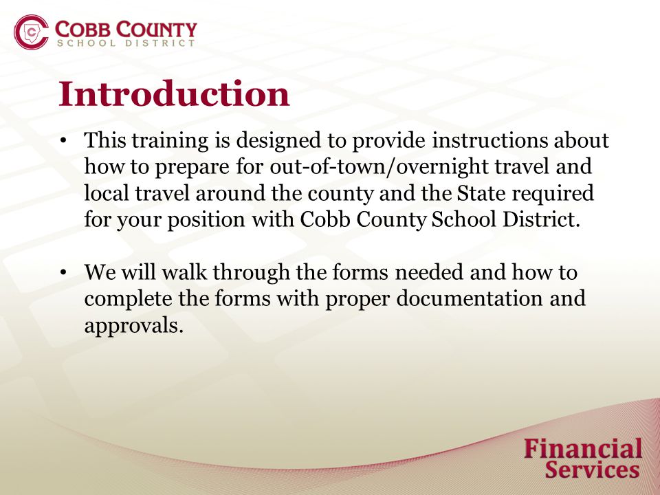Introduction This training is designed to provide instructions about how to prepare for out-of-town/overnight travel and local travel around the county and the State required for your position with Cobb County School District.
