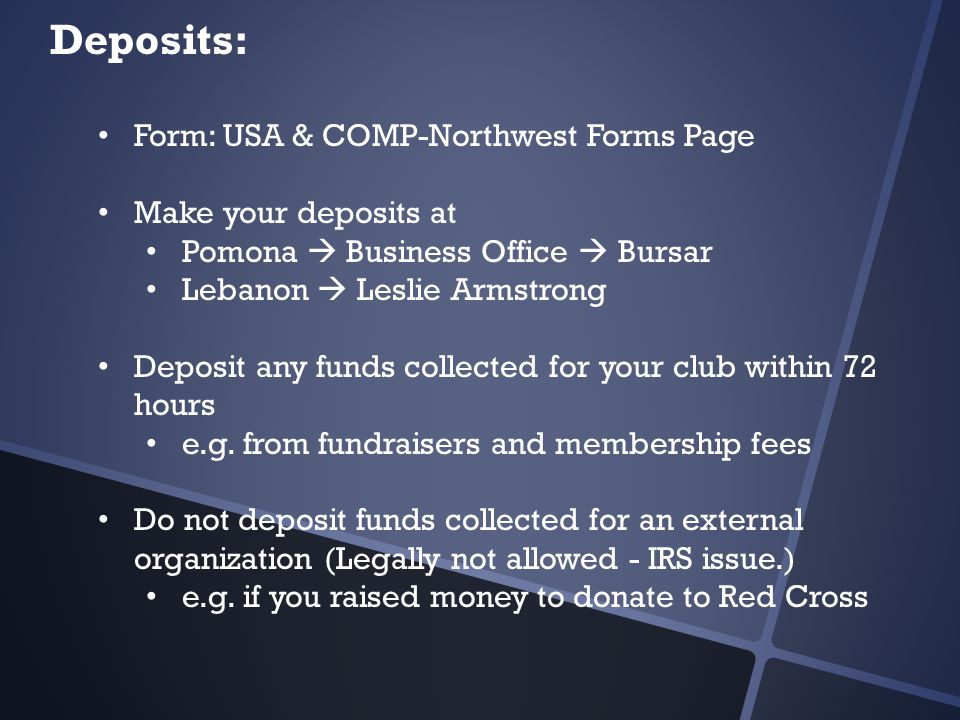 Deposits: Form: USA & COMP-Northwest Forms Page Make your deposits at Pomona  Business Office  Bursar Lebanon  Leslie Armstrong Deposit any funds collected for your club within 72 hours e.g.