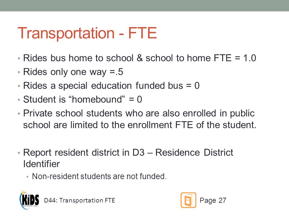 Transportation - FTE Rides bus home to school & school to home FTE = 1.0 Rides only one way =.5 Rides a special education funded bus = 0 Student is homebound = 0 Private school students who are also enrolled in public school are limited to the enrollment FTE of the student.
