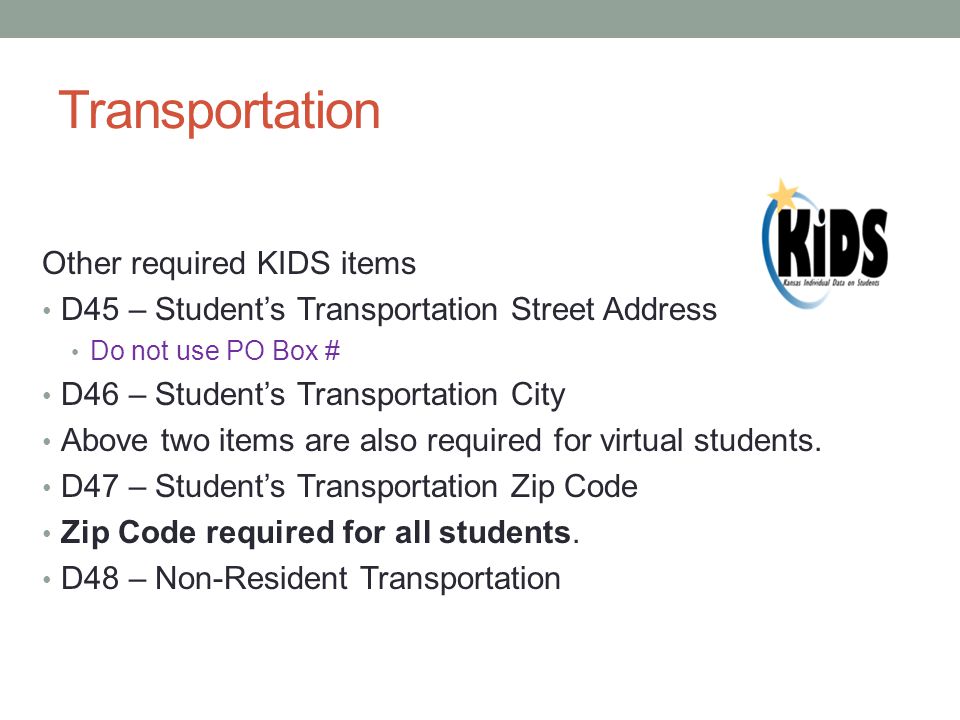 Transportation Other required KIDS items D45 – Student’s Transportation Street Address Do not use PO Box # D46 – Student’s Transportation City Above two items are also required for virtual students.