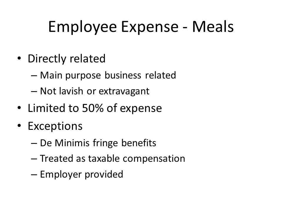 Employee Expense - Meals Directly related – Main purpose business related – Not lavish or extravagant Limited to 50% of expense Exceptions – De Minimis fringe benefits – Treated as taxable compensation – Employer provided
