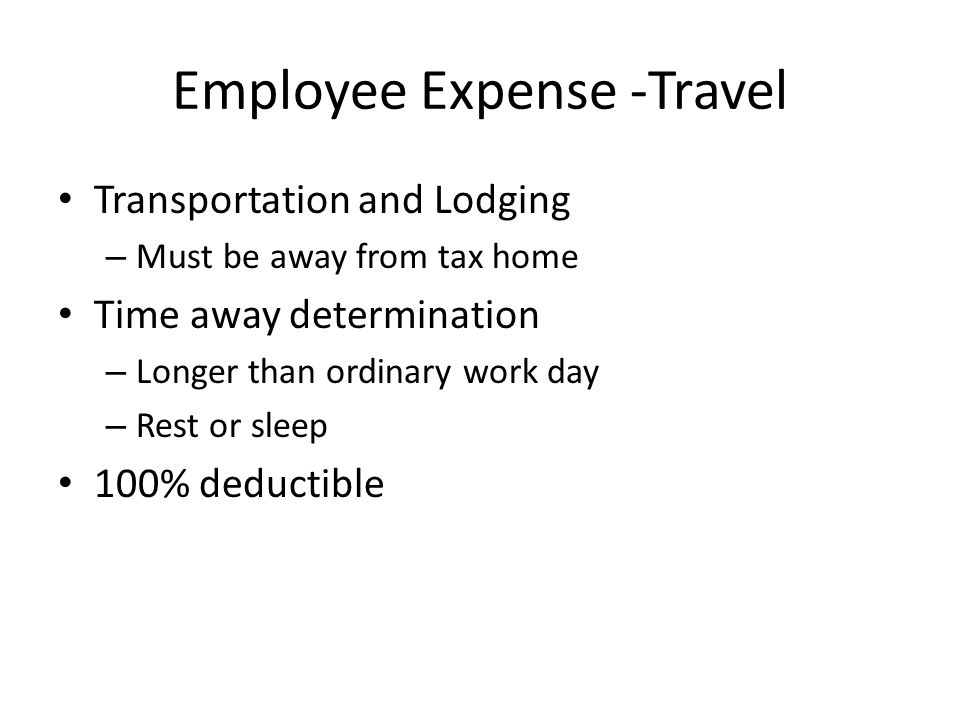Employee Expense -Travel Transportation and Lodging – Must be away from tax home Time away determination – Longer than ordinary work day – Rest or sleep 100% deductible
