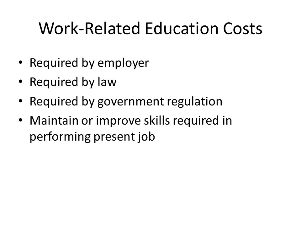 Work-Related Education Costs Required by employer Required by law Required by government regulation Maintain or improve skills required in performing present job