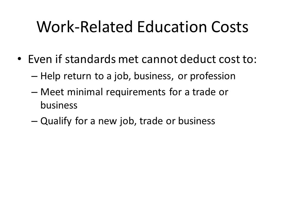 Work-Related Education Costs Even if standards met cannot deduct cost to: – Help return to a job, business, or profession – Meet minimal requirements for a trade or business – Qualify for a new job, trade or business