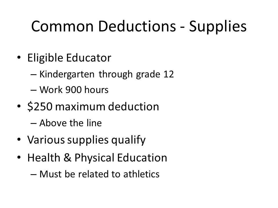 Common Deductions - Supplies Eligible Educator – Kindergarten through grade 12 – Work 900 hours $250 maximum deduction – Above the line Various supplies qualify Health & Physical Education – Must be related to athletics
