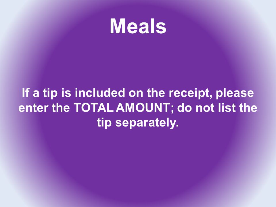 Meals If a tip is included on the receipt, please enter the TOTAL AMOUNT; do not list the tip separately.
