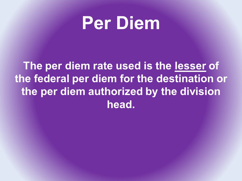Per Diem The per diem rate used is the lesser of the federal per diem for the destination or the per diem authorized by the division head.