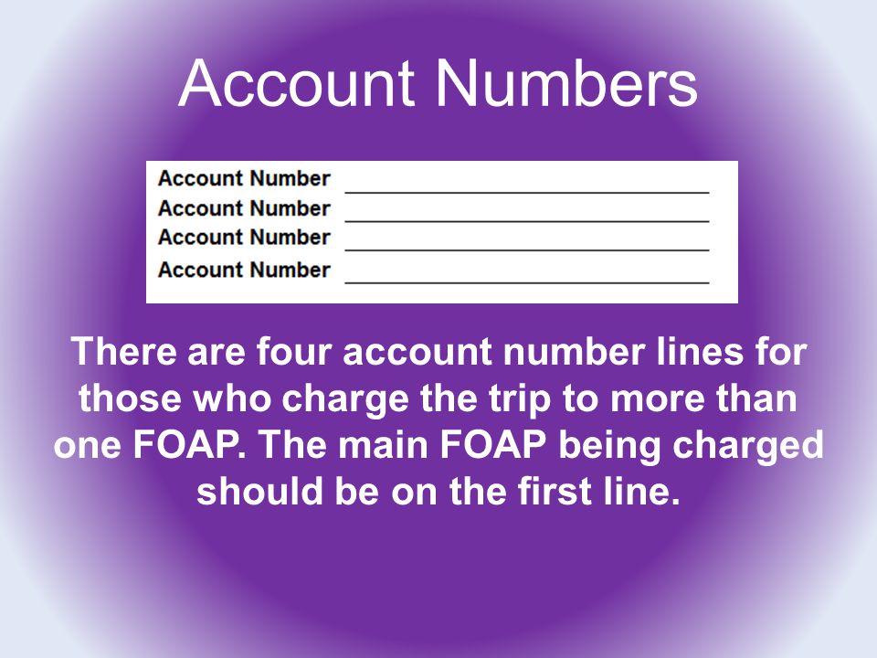 Account Numbers There are four account number lines for those who charge the trip to more than one FOAP.