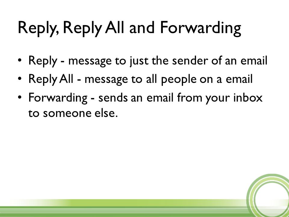 Reply, Reply All and Forwarding Reply - message to just the sender of an  Reply All - message to all people on a  Forwarding - sends an  from your inbox to someone else.