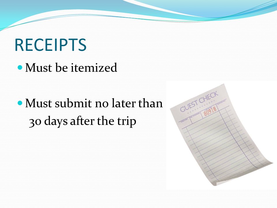RECEIPTS Must be itemized Must submit no later than 30 days after the trip