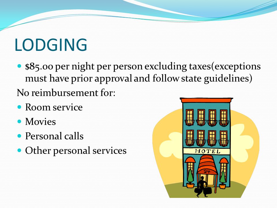 LODGING $85.00 per night per person excluding taxes(exceptions must have prior approval and follow state guidelines) No reimbursement for: Room service Movies Personal calls Other personal services