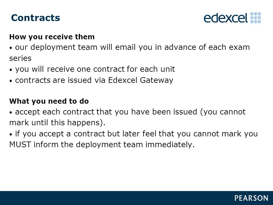 Contracts How you receive them our deployment team will  you in advance of each exam series you will receive one contract for each unit contracts are issued via Edexcel Gateway What you need to do accept each contract that you have been issued (you cannot mark until this happens).