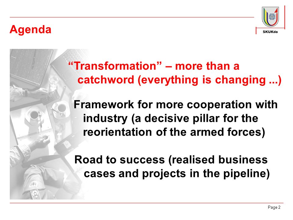 SKUKdo Page 2 Agenda Transformation – more than a catchword (everything is changing...) Framework for more cooperation with industry (a decisive pillar for the reorientation of the armed forces) Road to success (realised business cases and projects in the pipeline)