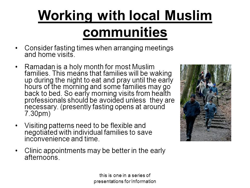 this is one in a series of presentations for Information Working with local Muslim communities Consider fasting times when arranging meetings and home visits.