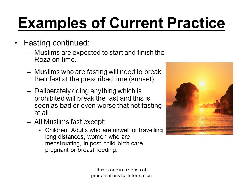 this is one in a series of presentations for Information Examples of Current Practice Fasting continued: –Muslims are expected to start and finish the Roza on time.