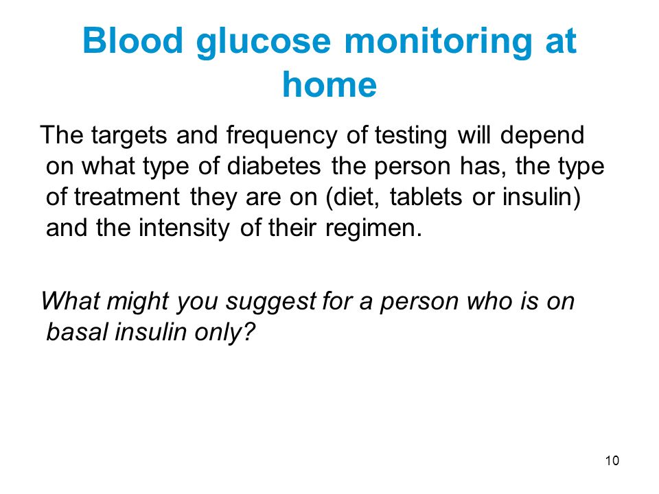 10 The targets and frequency of testing will depend on what type of diabetes the person has, the type of treatment they are on (diet, tablets or insulin) and the intensity of their regimen.