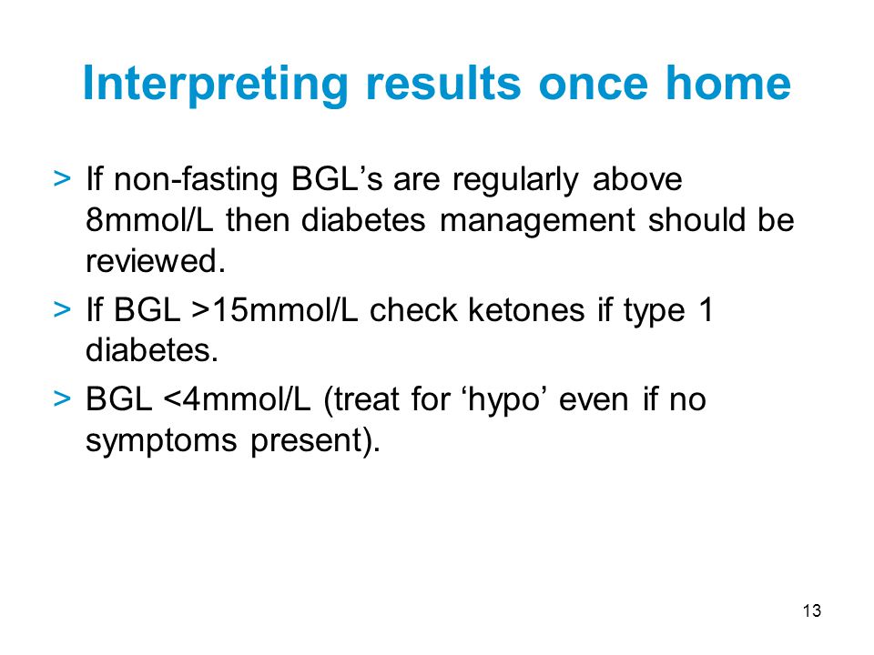 13 >If non-fasting BGL’s are regularly above 8mmol/L then diabetes management should be reviewed.