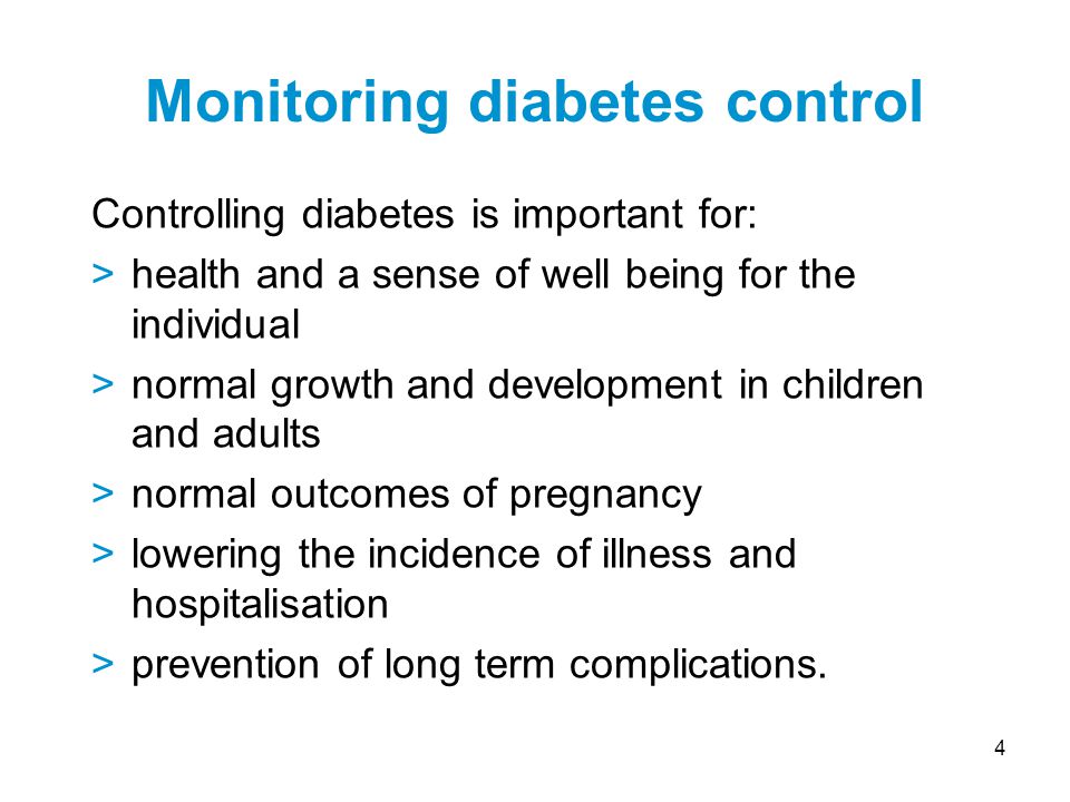 4 Controlling diabetes is important for: >health and a sense of well being for the individual >normal growth and development in children and adults >normal outcomes of pregnancy >lowering the incidence of illness and hospitalisation >prevention of long term complications.