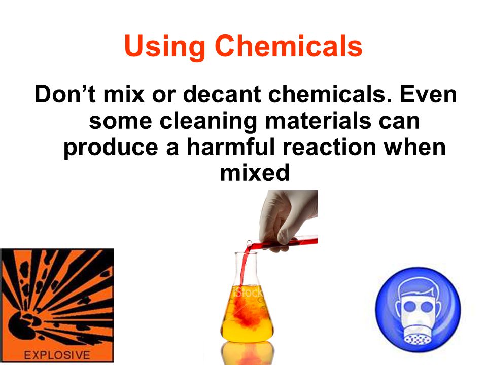 Using Chemicals Don’t mix or decant chemicals.