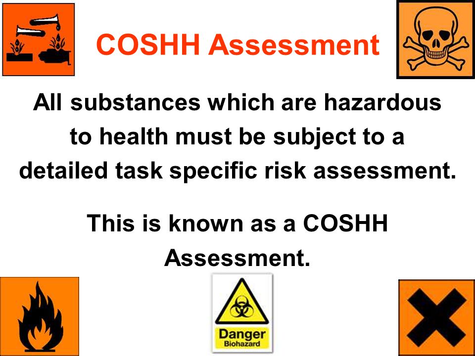 COSHH Assessment All substances which are hazardous to health must be subject to a detailed task specific risk assessment.