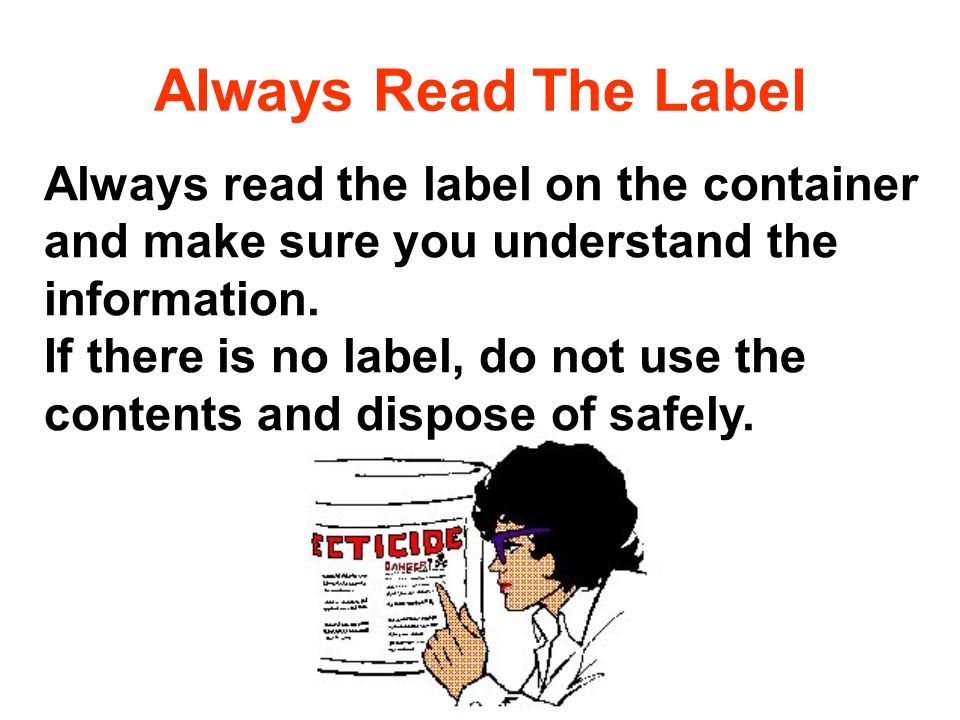 Always Read The Label Always read the label on the container and make sure you understand the information.