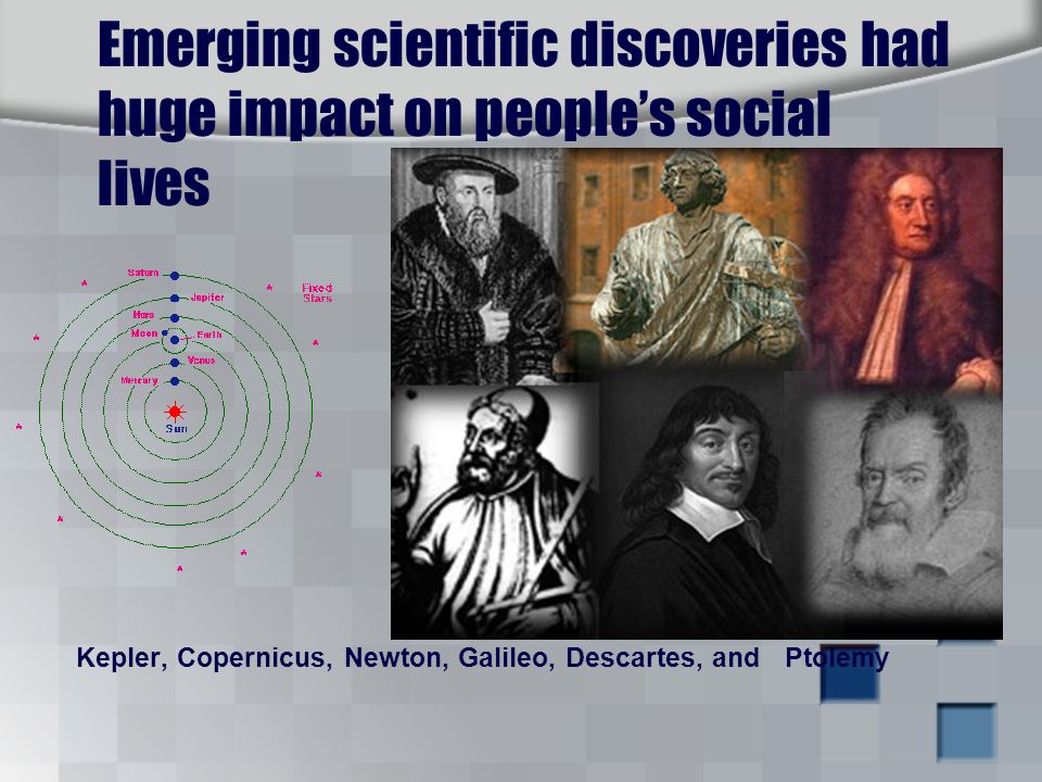 Emerging scientific discoveries had huge impact on people’s social lives Kepler, Copernicus, Newton, Galileo, Descartes, and Ptolemy