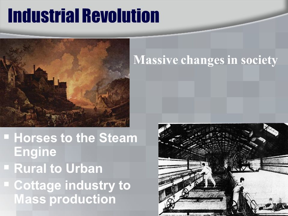 Industrial Revolution  Horses to the Steam Engine  Rural to Urban  Cottage industry to Mass production Massive changes in society