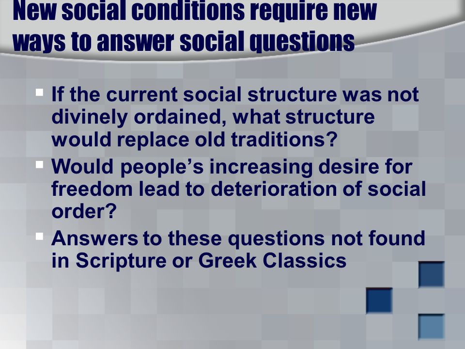 New social conditions require new ways to answer social questions  If the current social structure was not divinely ordained, what structure would replace old traditions.