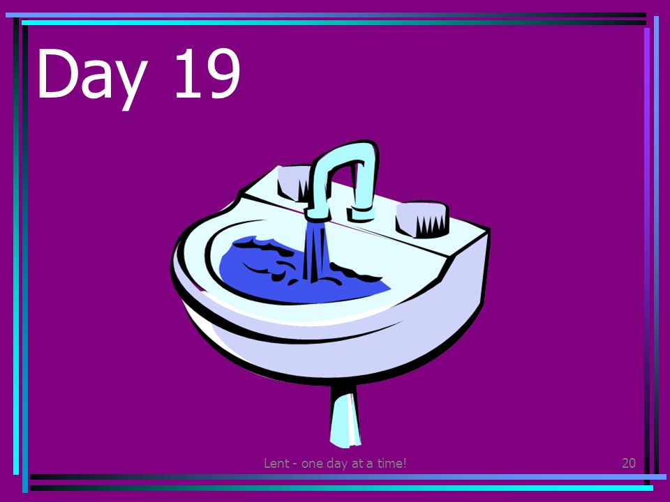 Lent - one day at a time!20 Day 19 Save water – turn the tap off while you brush your teeth or wash your hands.