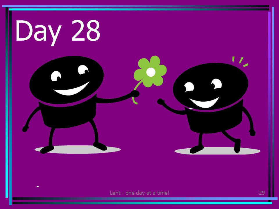 Lent - one day at a time!29 Day 28 Be generous to someone else – perhaps by lending something to a friend you trust.
