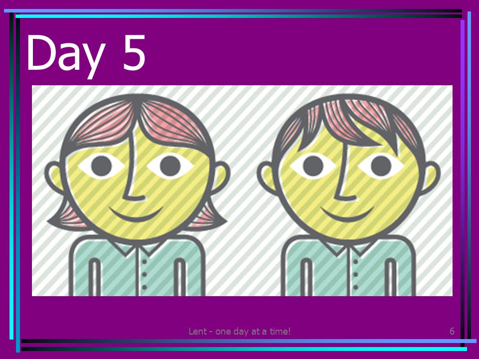 Lent - one day at a time!6 Day 5 Share a smile with someone else at least 5 times today.