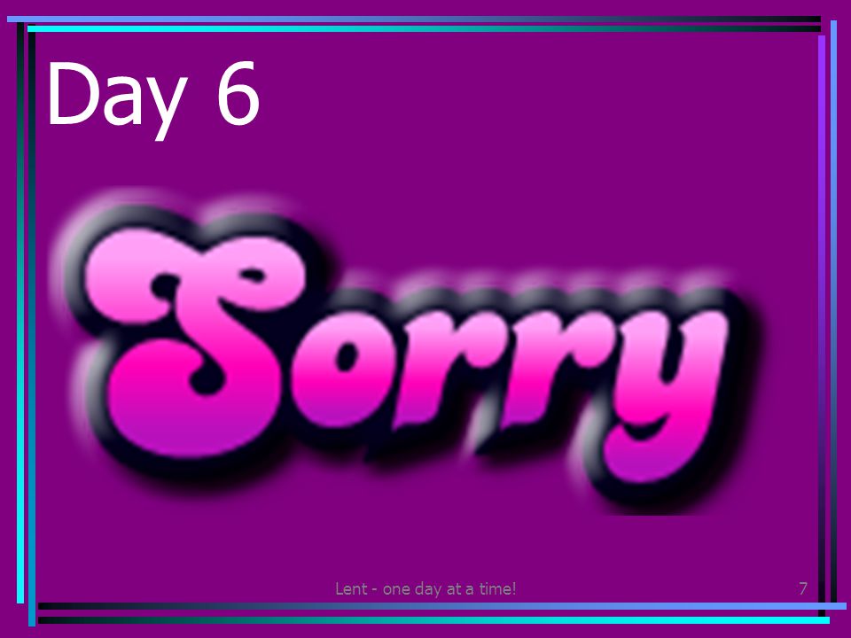 Lent - one day at a time!7 Day 6 Say sorry to someone who you should have said sorry to, but didn’t.