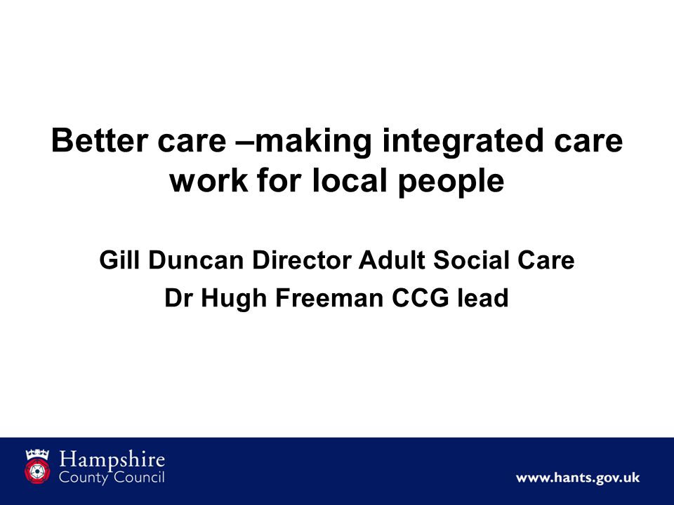 Better care –making integrated care work for local people Gill Duncan Director Adult Social Care Dr Hugh Freeman CCG lead