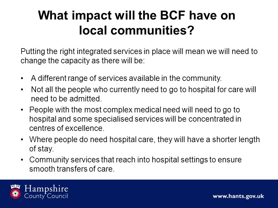 Putting the right integrated services in place will mean we will need to change the capacity as there will be: A different range of services available in the community.