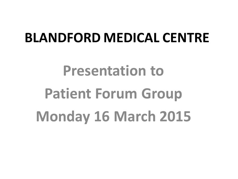 BLANDFORD MEDICAL CENTRE Presentation to Patient Forum Group Monday 16 March 2015