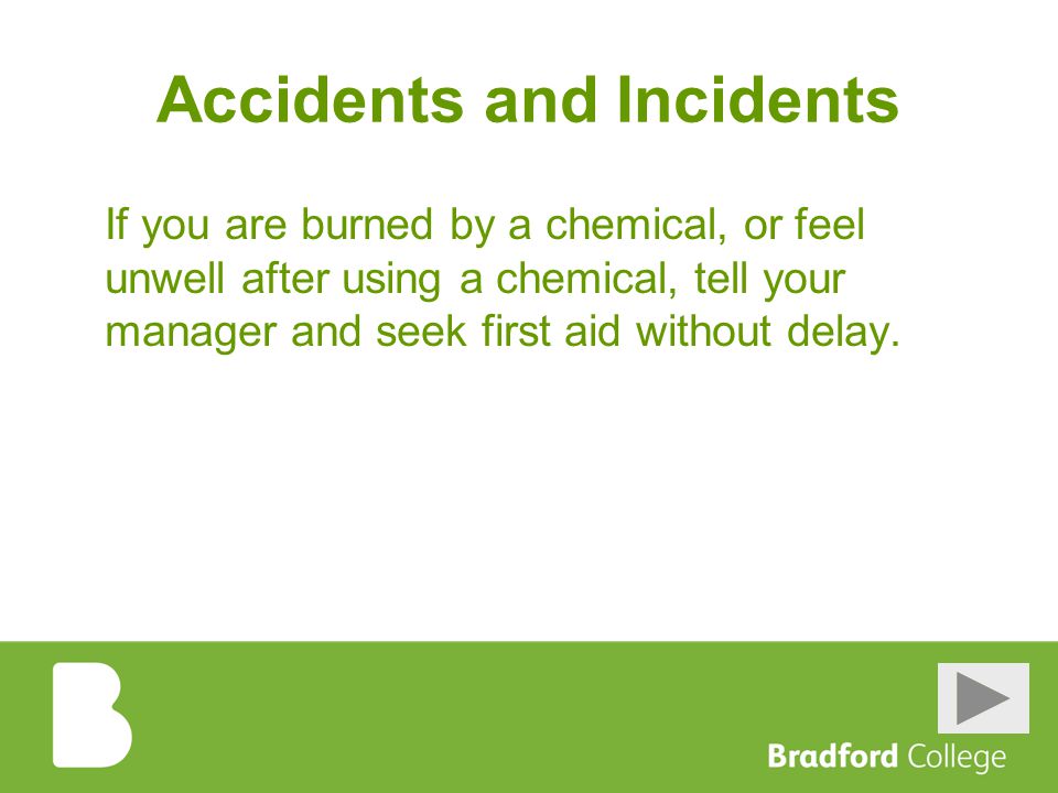 Accidents and Incidents If you are burned by a chemical, or feel unwell after using a chemical, tell your manager and seek first aid without delay.