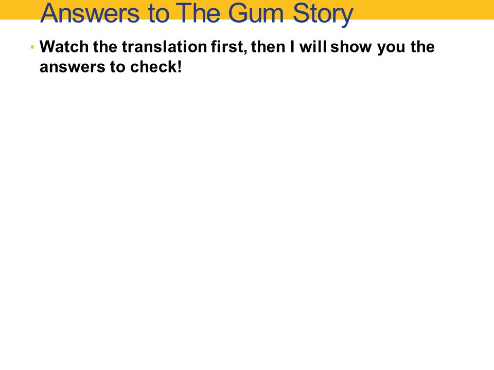 Answers to The Gum Story Watch the translation first, then I will show you the answers to check!