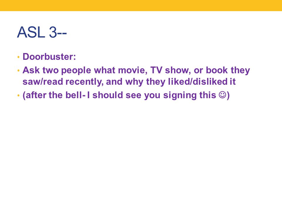 ASL 3-- Doorbuster: Ask two people what movie, TV show, or book they saw/read recently, and why they liked/disliked it (after the bell- I should see you signing this )