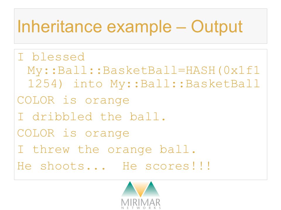 Inheritance example – Output I blessed My::Ball::BasketBall=HASH(0x1f1 1254) into My::Ball::BasketBall COLOR is orange I dribbled the ball.